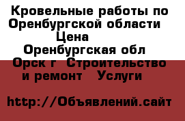 Кровельные работы по Оренбургской области. › Цена ­ 100 - Оренбургская обл., Орск г. Строительство и ремонт » Услуги   